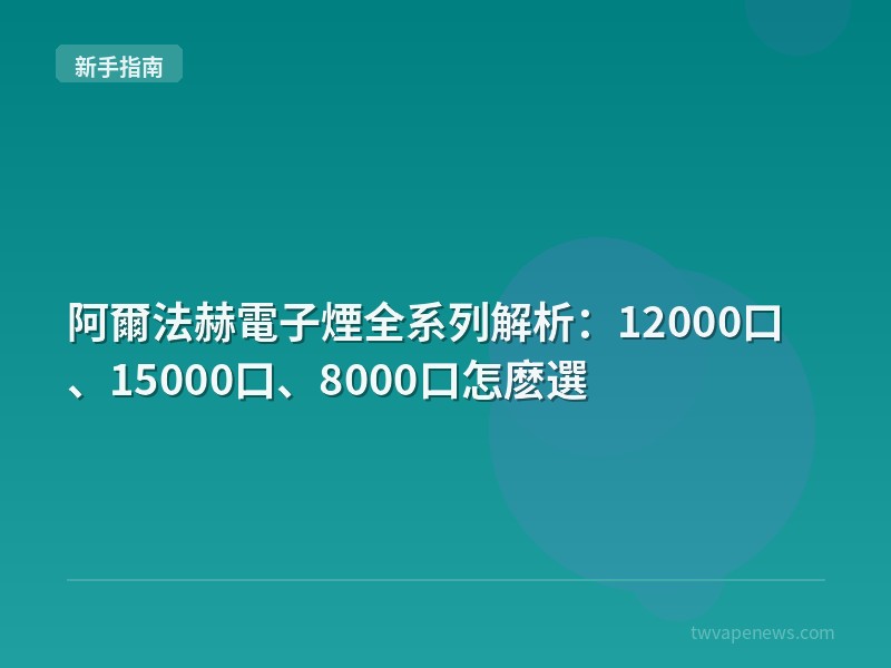 阿爾法赫電子煙全系列解析：12000口、15000口、8000口怎麽選 - 新手入坑指南