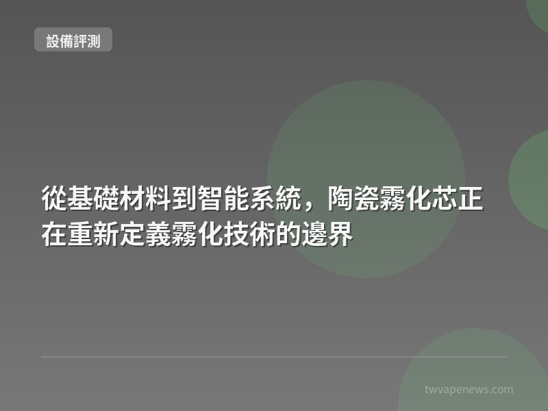 從基礎材料到智能系統，陶瓷霧化芯正在重新定義霧化技術的邊界 - 主機設備評測