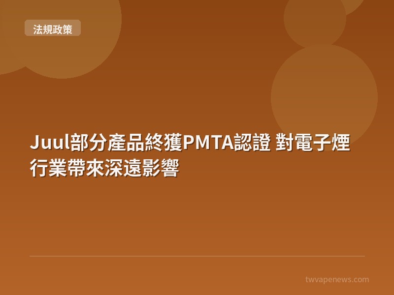 Juul部分產品終獲PMTA認證 對電子煙行業帶來深遠影響 - 台灣法規與政策