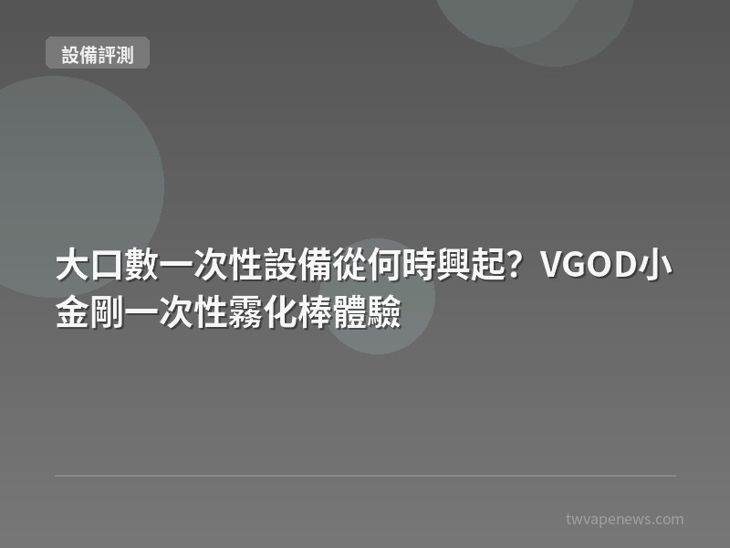 大口數一次性設備從何時興起？VGOD小金剛一次性霧化棒體驗 - 主機設備評測