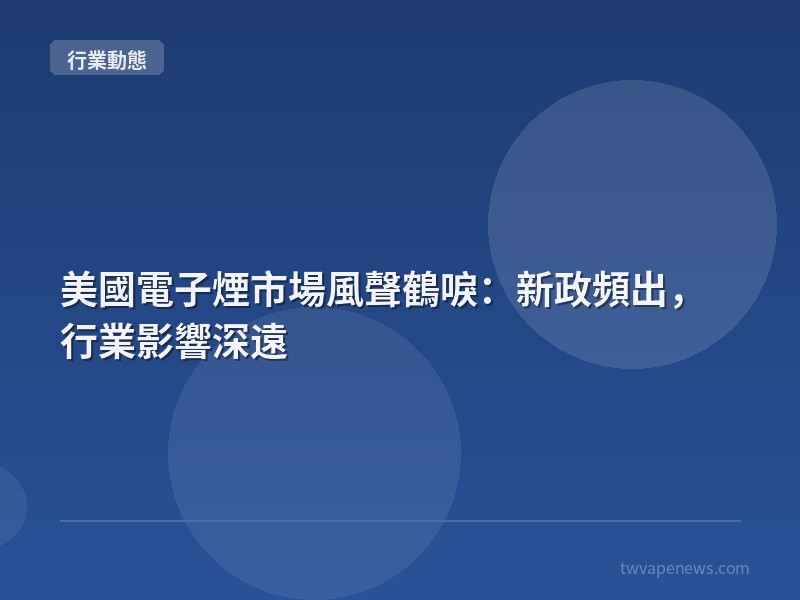 美國電子煙市場風聲鶴唳：新政頻出，行業影響深遠 - 行業動態資訊