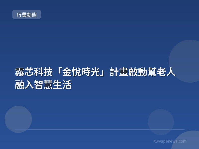 霧芯科技「金悅時光」計畫啟動幫老人融入智慧生活 - 行業動態資訊