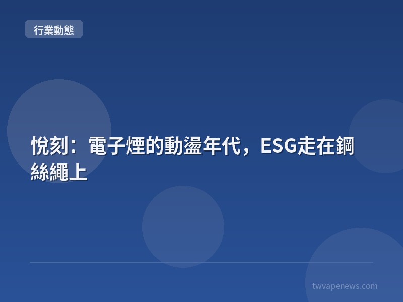 悅刻：電子煙的動盪年代，ESG走在鋼絲繩上 - 行業動態資訊
