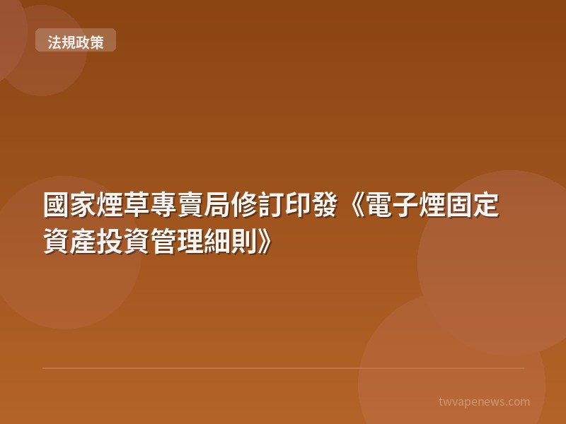 國家煙草專賣局修訂印發《電子煙固定資產投資管理細則》 - 台灣法規與政策