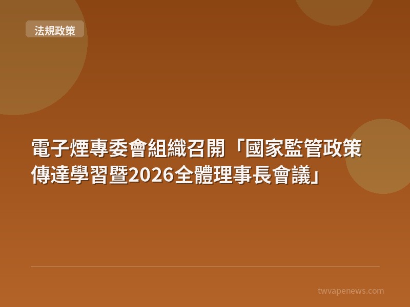 電子煙專委會組織召開「國家監管政策傳達學習暨2026全體理事長會議」 - 台灣法規與政策