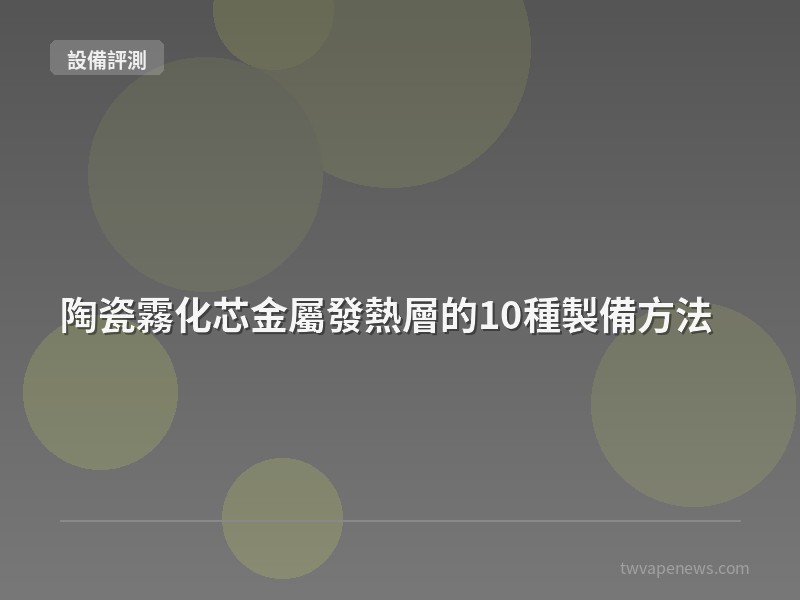 陶瓷霧化芯金屬發熱層的10種製備方法 - 主機設備評測