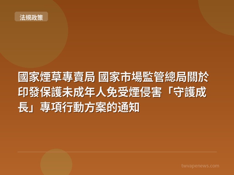 國家煙草專賣局 國家市場監管總局關於印發保護未成年人免受煙侵害「守護成長」專項行動方案的通知 - 台灣法規與政策