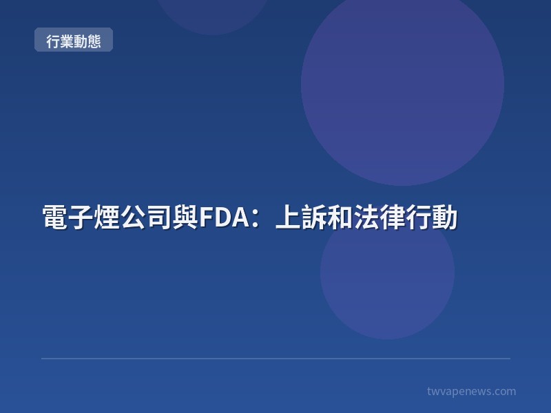 電子煙公司與FDA：上訴和法律行動 - 行業動態資訊