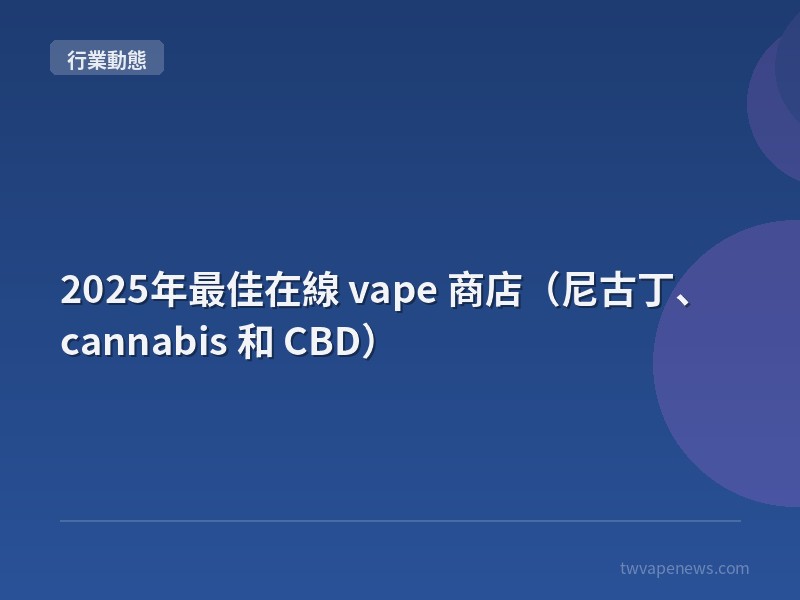 2025年最佳在線 vape 商店（尼古丁、 cannabis 和 CBD） - 行業動態資訊