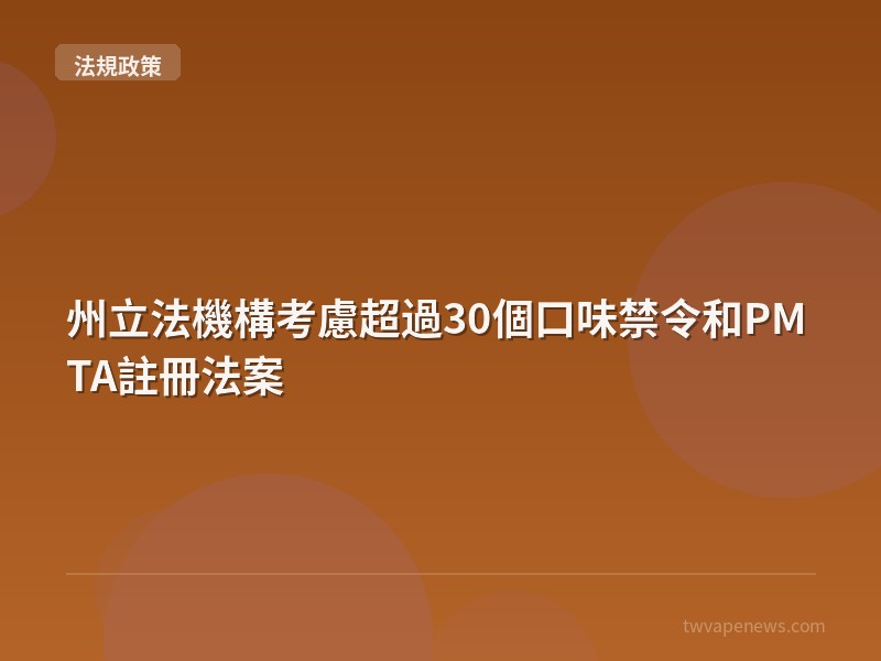 州立法機構考慮超過30個口味禁令和PMTA註冊法案 - 台灣法規與政策