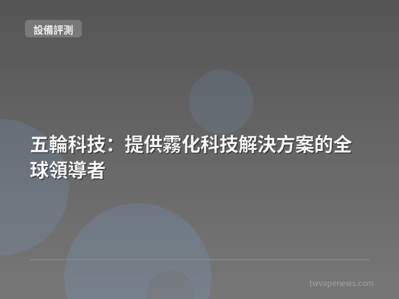 五輪科技：提供霧化科技解決方案的全球領導者 - 主機設備評測
