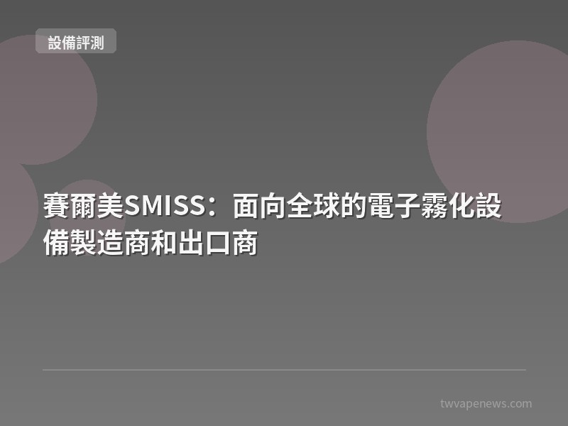 賽爾美SMISS：面向全球的電子霧化設備製造商和出口商 - 主機設備評測